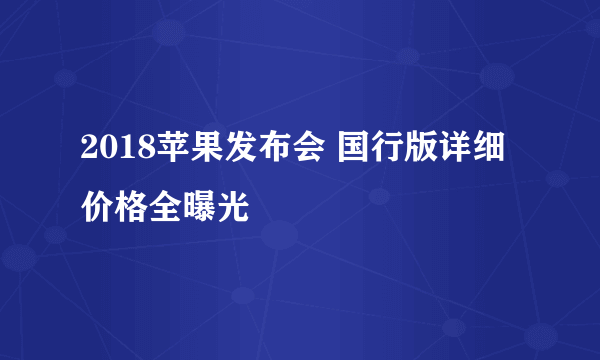 2018苹果发布会 国行版详细价格全曝光