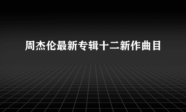 周杰伦最新专辑十二新作曲目