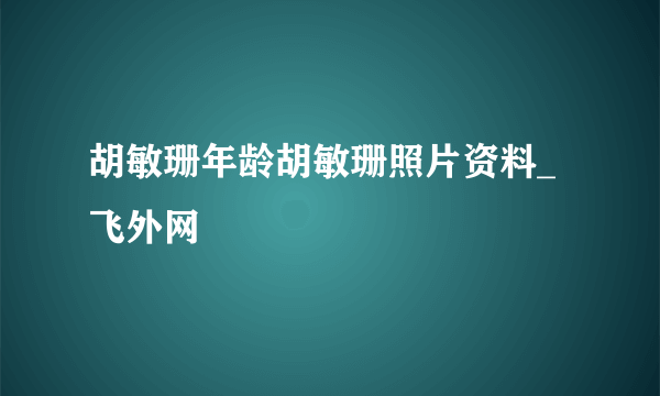 胡敏珊年龄胡敏珊照片资料_飞外网