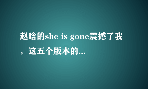 赵晗的she is gone震撼了我，这五个版本的she is gone哪个更好