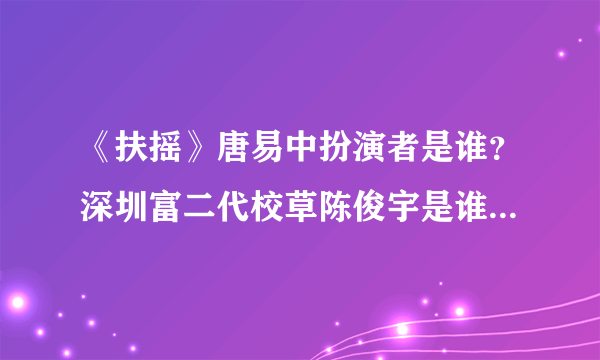 《扶摇》唐易中扮演者是谁？深圳富二代校草陈俊宇是谁陈俊宇个人资料介绍（附照片）