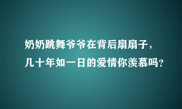 奶奶跳舞爷爷在背后扇扇子，几十年如一日的爱情你羡慕吗？