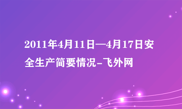 2011年4月11日—4月17日安全生产简要情况-飞外网