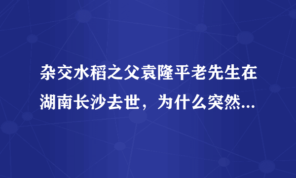 杂交水稻之父袁隆平老先生在湖南长沙去世，为什么突然就去世了？