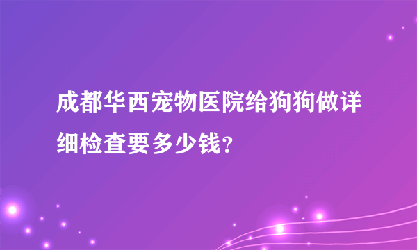 成都华西宠物医院给狗狗做详细检查要多少钱？