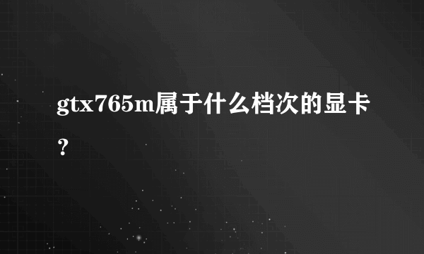 gtx765m属于什么档次的显卡？