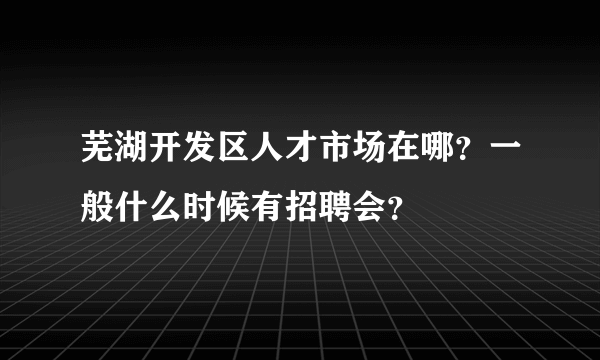 芜湖开发区人才市场在哪？一般什么时候有招聘会？