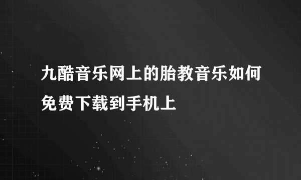 九酷音乐网上的胎教音乐如何免费下载到手机上