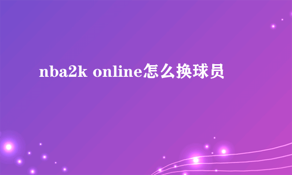 nba2k online怎么换球员