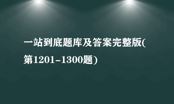 一站到底题库及答案完整版(第1201-1300题)