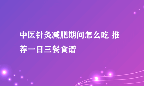 中医针灸减肥期间怎么吃 推荐一日三餐食谱