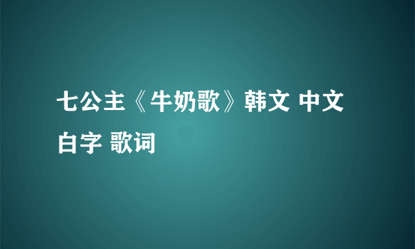 七公主《牛奶歌》韩文 中文 白字 歌词