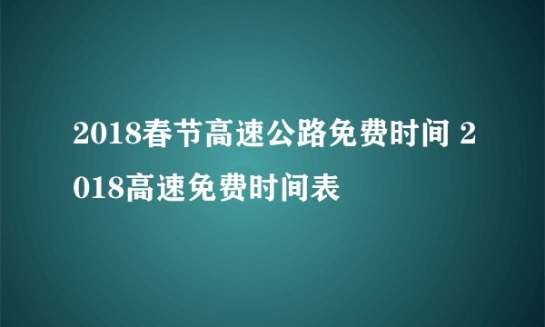 2018春节高速公路免费时间 2018高速免费时间表