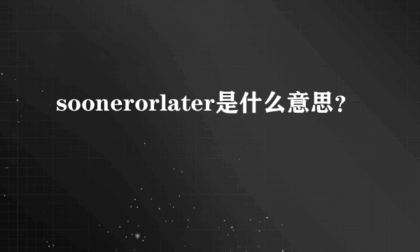 soonerorlater是什么意思？