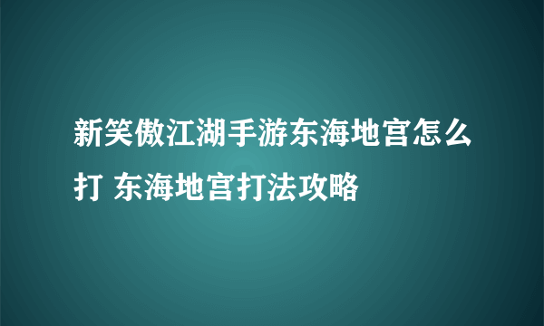 新笑傲江湖手游东海地宫怎么打 东海地宫打法攻略