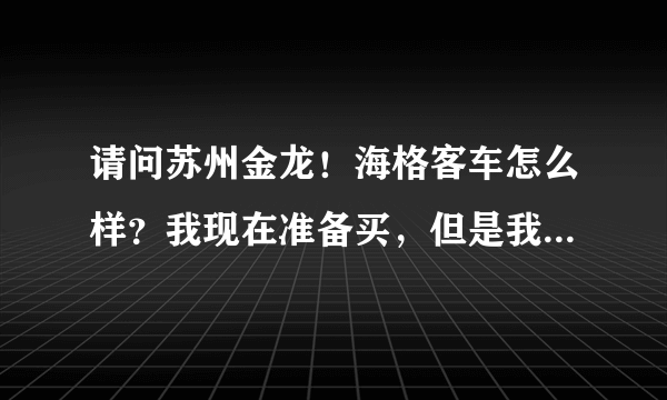 请问苏州金龙！海格客车怎么样？我现在准备买，但是我朋友说宇通好，...