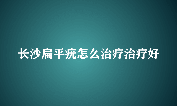 长沙扁平疣怎么治疗治疗好