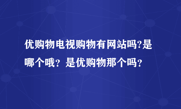 优购物电视购物有网站吗?是哪个哦？是优购物那个吗？