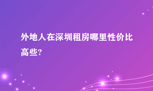 外地人在深圳租房哪里性价比高些?