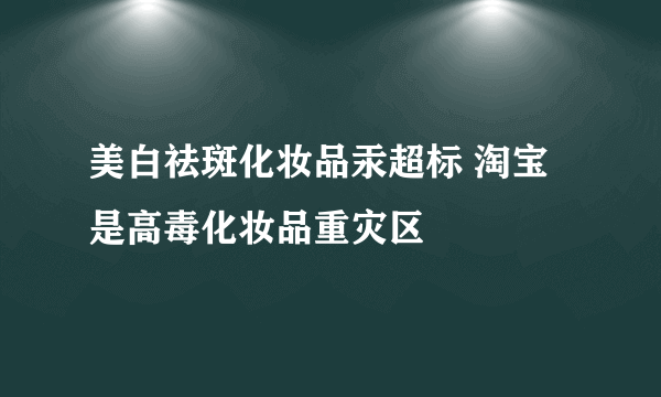 美白祛斑化妆品汞超标 淘宝是高毒化妆品重灾区