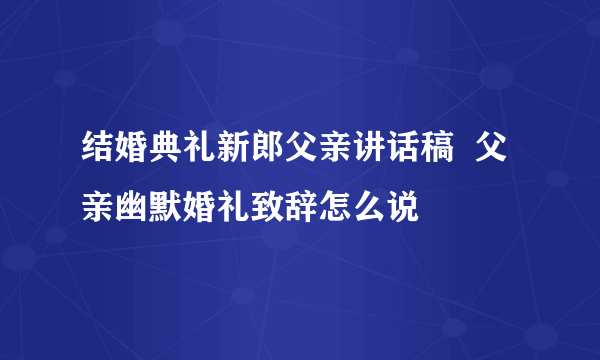 结婚典礼新郎父亲讲话稿  父亲幽默婚礼致辞怎么说