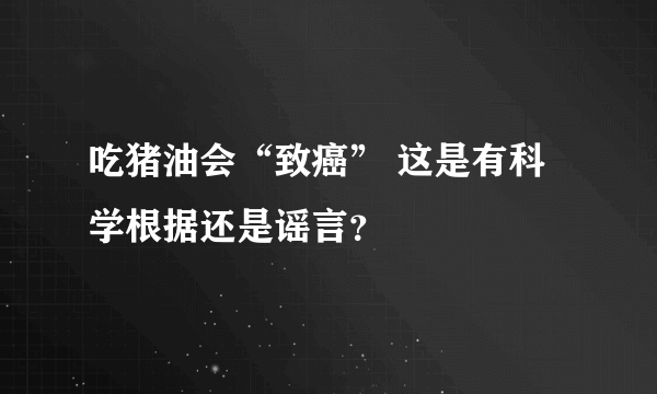 吃猪油会“致癌” 这是有科学根据还是谣言？