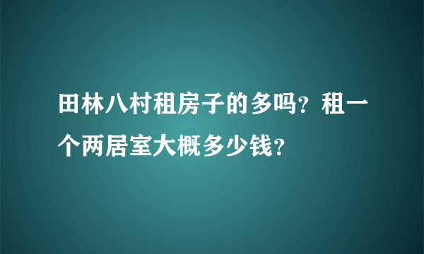 田林八村租房子的多吗？租一个两居室大概多少钱？