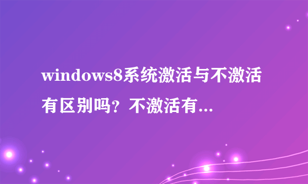 windows8系统激活与不激活有区别吗？不激活有危险吗？