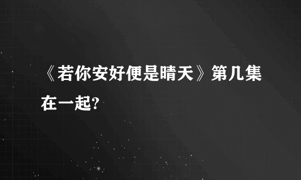 《若你安好便是晴天》第几集在一起?