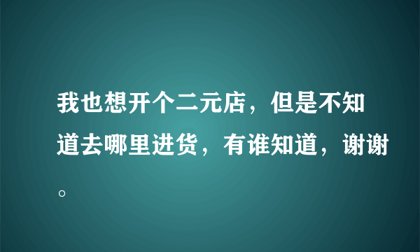 我也想开个二元店，但是不知道去哪里进货，有谁知道，谢谢。