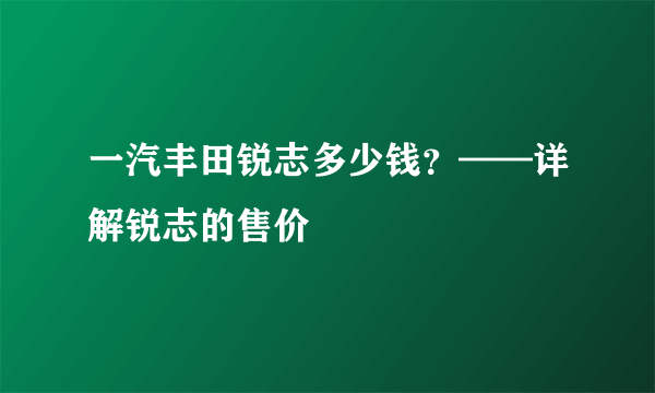 一汽丰田锐志多少钱？——详解锐志的售价