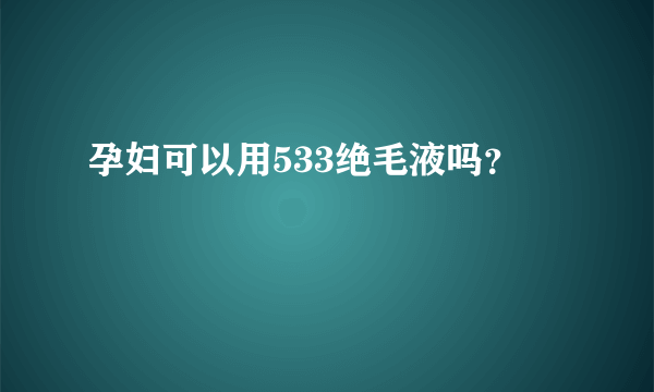 孕妇可以用533绝毛液吗？