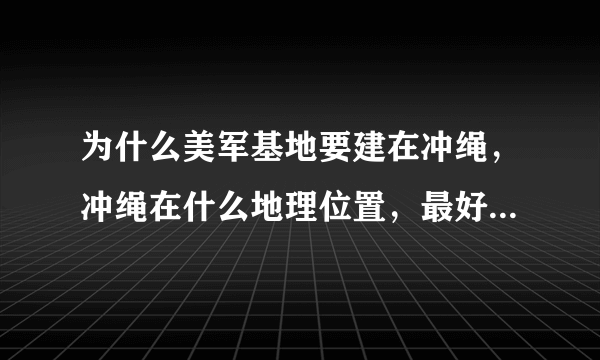 为什么美军基地要建在冲绳，冲绳在什么地理位置，最好有地图，附近没有可以替代的地方吗？