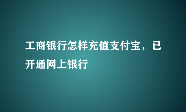 工商银行怎样充值支付宝，已开通网上银行