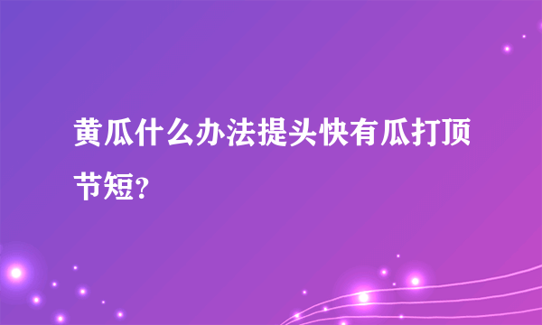 黄瓜什么办法提头快有瓜打顶节短？