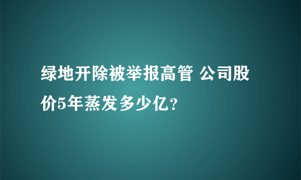 绿地开除被举报高管 公司股价5年蒸发多少亿？