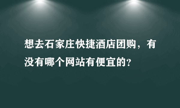 想去石家庄快捷酒店团购，有没有哪个网站有便宜的？