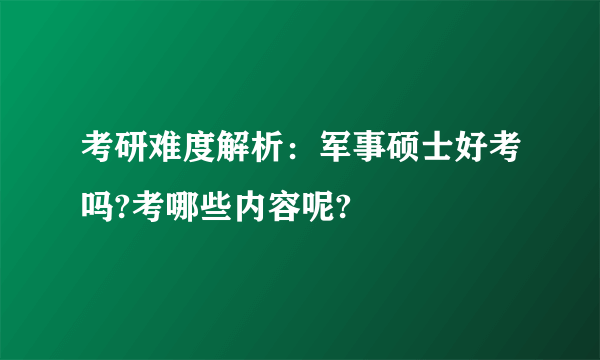 考研难度解析：军事硕士好考吗?考哪些内容呢?