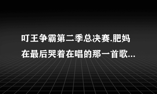 叮王争霸第二季总决赛.肥妈在最后哭着在唱的那一首歌叫什么歌名?