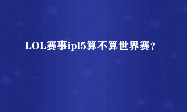 LOL赛事ipl5算不算世界赛？