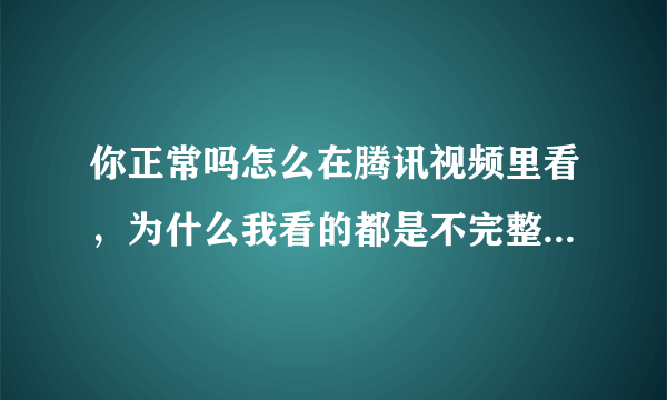 你正常吗怎么在腾讯视频里看，为什么我看的都是不完整的分成段的看点？在哪里看完整的？