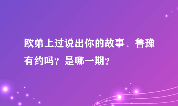 欧弟上过说出你的故事、鲁豫有约吗？是哪一期？