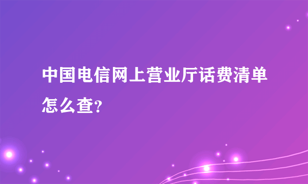 中国电信网上营业厅话费清单怎么查？