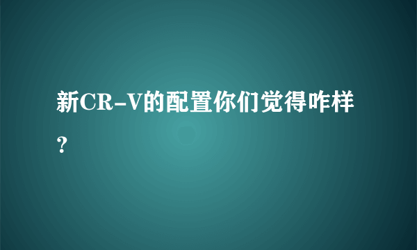 新CR-V的配置你们觉得咋样？