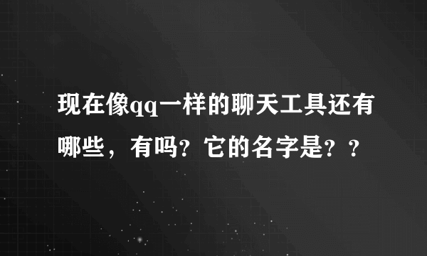 现在像qq一样的聊天工具还有哪些，有吗？它的名字是？？