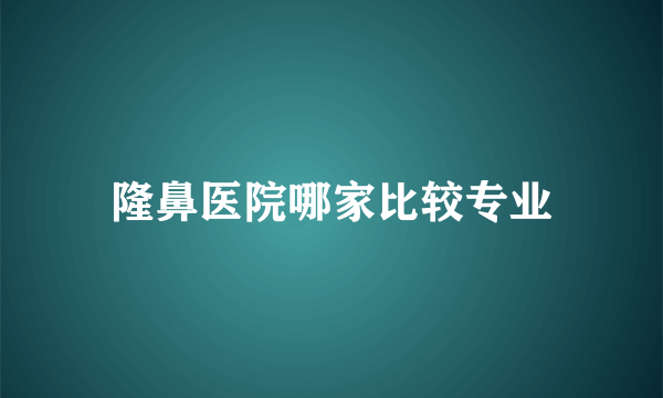 隆鼻医院哪家比较专业