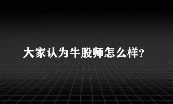 大家认为牛股师怎么样？