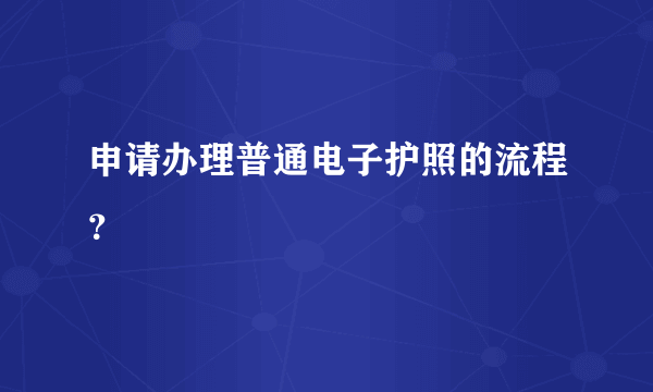 申请办理普通电子护照的流程？