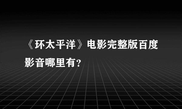 《环太平洋》电影完整版百度影音哪里有？