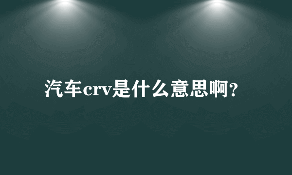 汽车crv是什么意思啊？